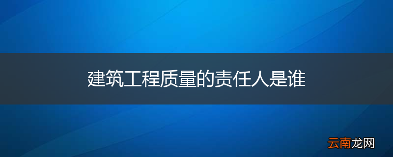 建筑工程质量的责任人是谁