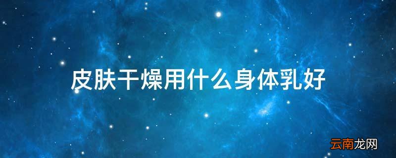 皮肤干燥用什么身体乳好
