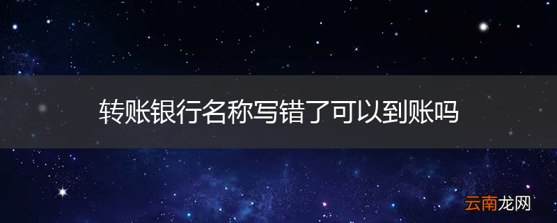 转账银行名称写错了可以到账吗