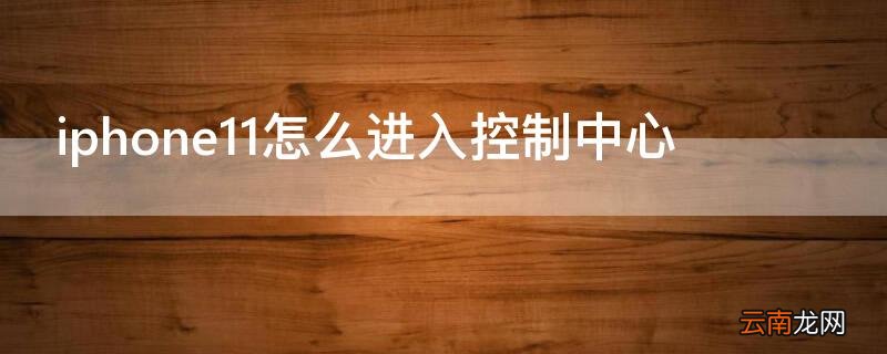 iphone11如何进入控制中心 iPhone11怎么进入控制中心