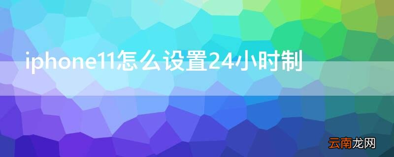 iPhone11怎么设置24小时制 iphone11怎么设置时间24小时