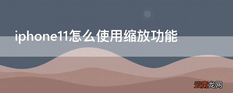 iPhone11怎么使用缩放功能 苹果11的缩放功能怎么使用