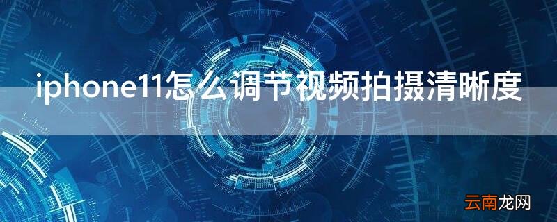 iPhone11怎么调节视频拍摄清晰度 iphone12如何设置拍摄清晰