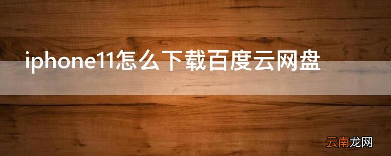 苹果11如何下载新版百度云bt iPhone11怎么下载百度云网盘