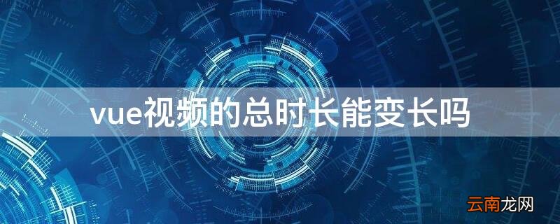vue视频的总时长能变长吗 vue视频最多时长是多少