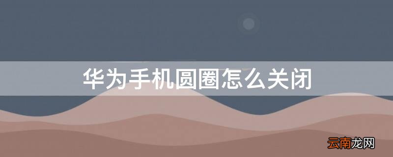 华为手机圆圈怎么关闭p30 华为手机圆圈怎么关闭