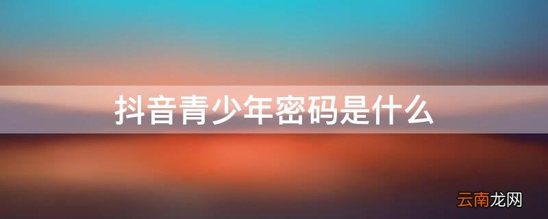 抖音青少年密码是什么 抖音青少年密码是什么意思