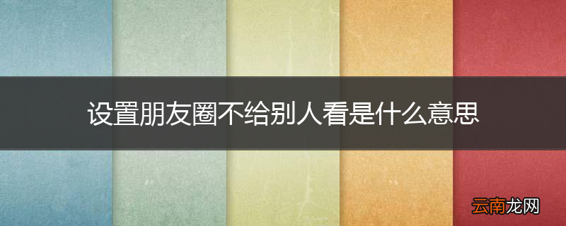 设置朋友圈不给别人看是什么意思