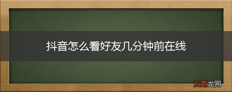 抖音怎么看好友几分钟前在线