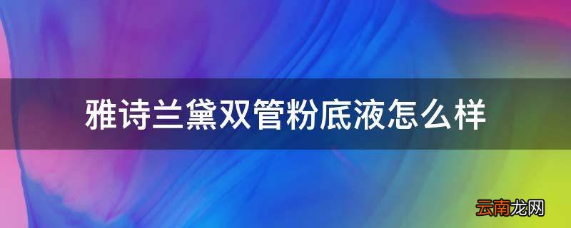 雅诗兰黛双管粉底液怎么样