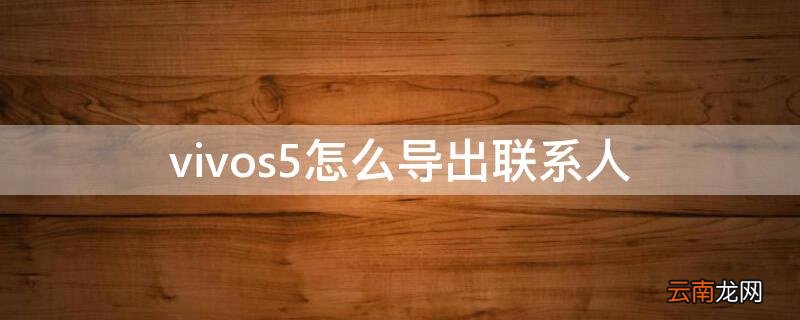 vivos5怎么导出联系人 vivo手机咋导入导出联系人
