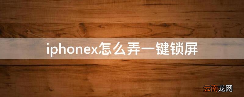 iPhonex怎么弄一键锁屏 苹果x手机一键锁屏怎么弄到桌面上?