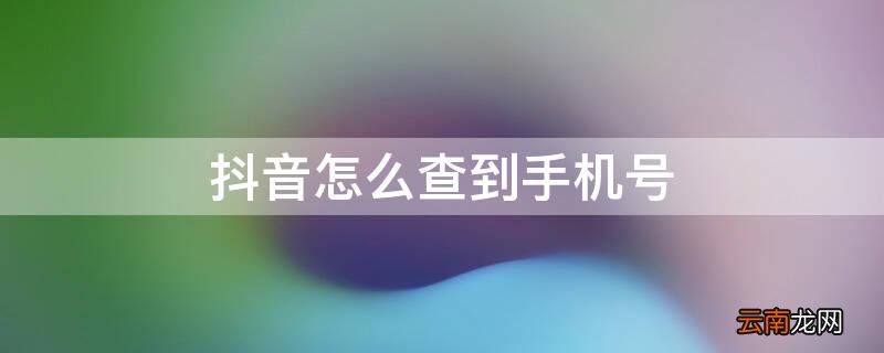 抖音怎么查到手机号 抖音怎么查到手机号绑定