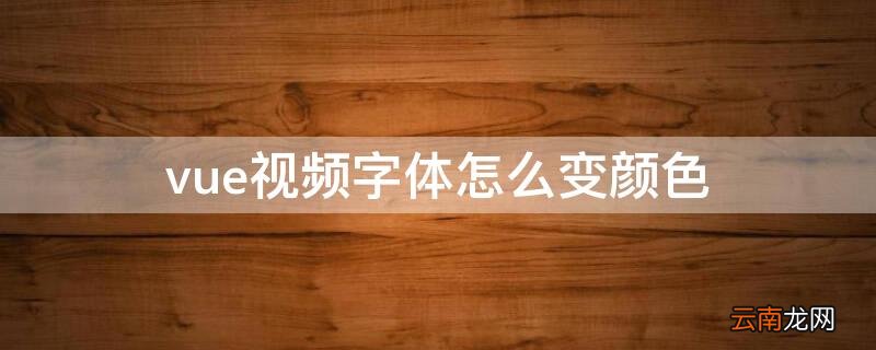 vue视频字体改颜色 vue视频字体怎么变颜色
