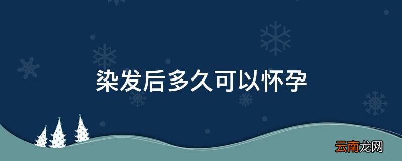 染发后多久可以怀孕