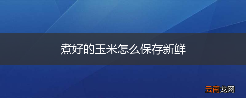 煮好的玉米怎么保存新鲜