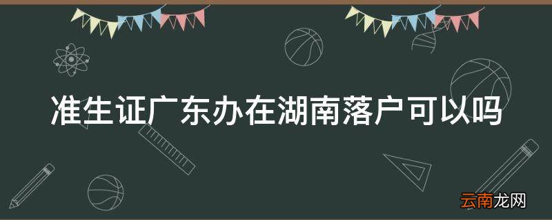 准生证广东办在湖南落户可以吗