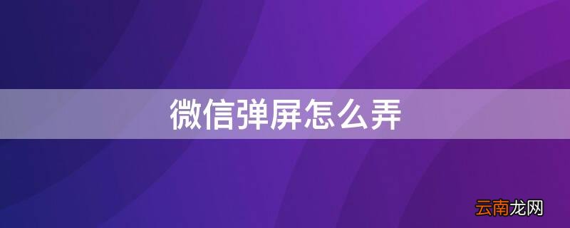 微信弹屏怎么弄 微信的弹幕怎么弄