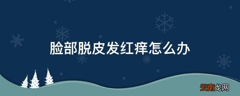 脸部脱皮发红痒怎么办