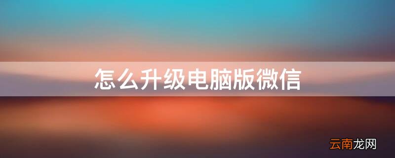怎么升级电脑版微信 怎么升级电脑版微信最新版本