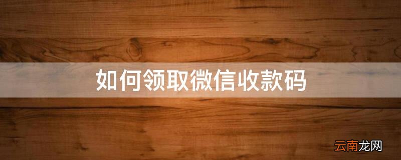 如何领取微信收款码 如何领取微信收款码牌
