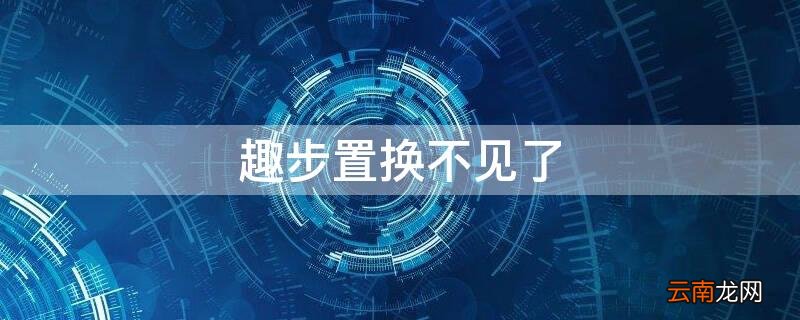 趣步置换功能关闭是什么意思 趣步置换不见了