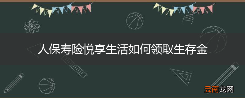 人保寿险悦享生活如何领取生存金