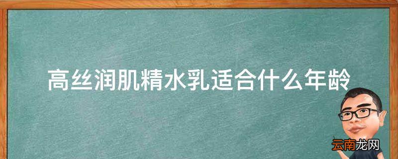 高丝润肌精水乳适合什么年龄