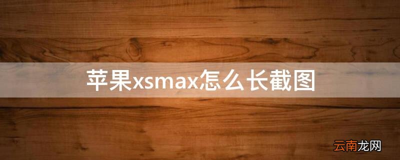 iPhonexsmax怎么长截图 苹果xsmax怎么截图长长的图片