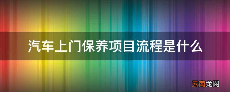 汽车上门保养项目流程是什么