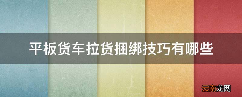 平板货车拉货捆绑技巧有哪些