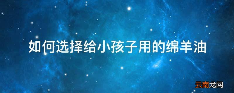如何选择给小孩子用的绵羊油