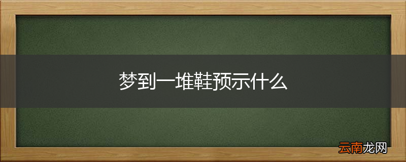 梦到一堆鞋预示什么