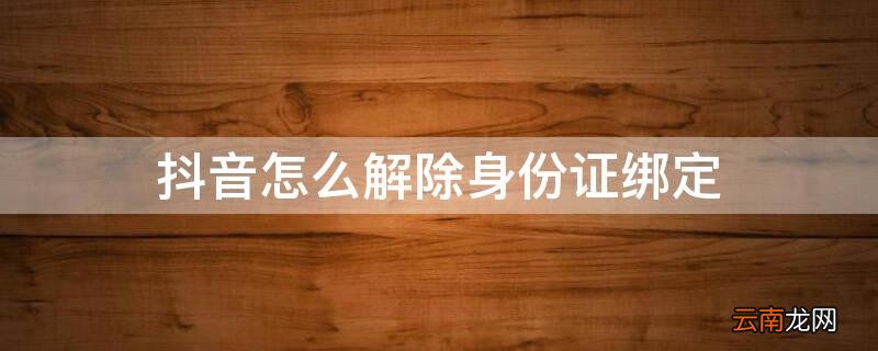 抖音怎么解除身份证绑定 抖音怎么解除身份证绑定 而且不注销号