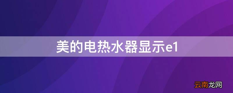 美的电热水器显示e1 美的电热水器显示E1是什么意思