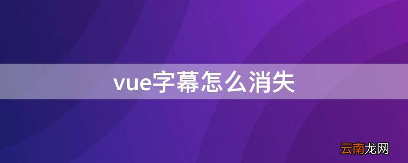 vue字幕怎么消失 vue添加的字幕怎么没有了