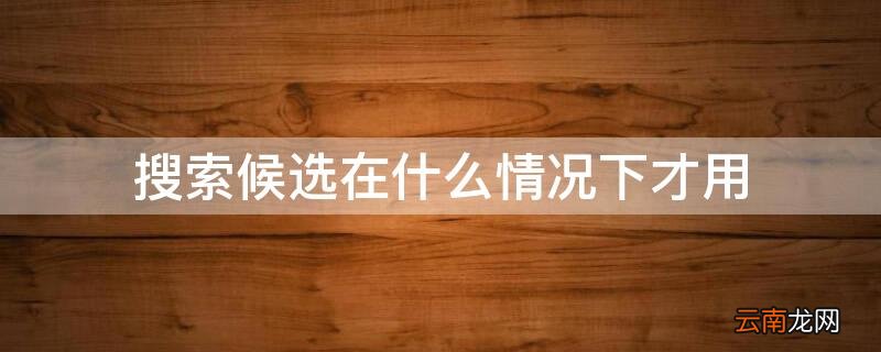 搜索候选在什么情况下才用呢 搜索候选在什么情况下才用