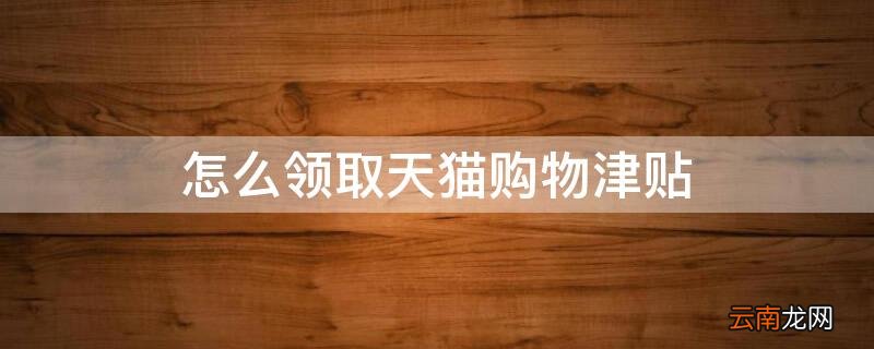 怎么领取天猫购物津贴 如何领取天猫购物津贴