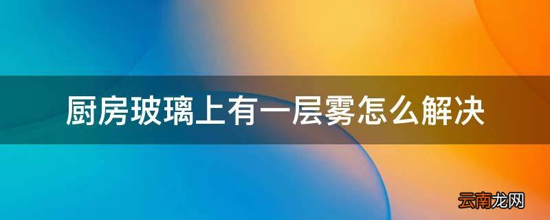 厨房玻璃上有一层雾怎么解决