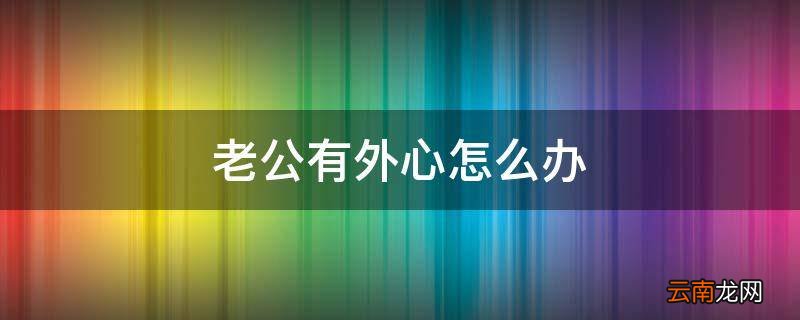 老公有外心怎么办