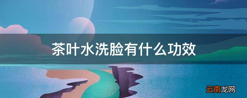 茶叶水洗脸有什么功效