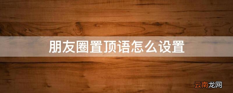 朋友圈置顶语句怎么设置 朋友圈置顶语怎么设置