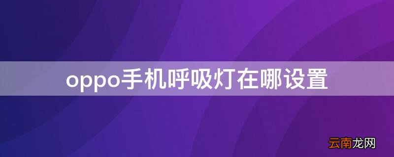 oppo手机呼吸灯在哪设置 oppo手机呼吸灯在哪里设置