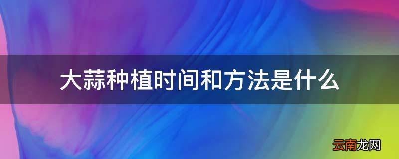 大蒜种植时间和方法是什么