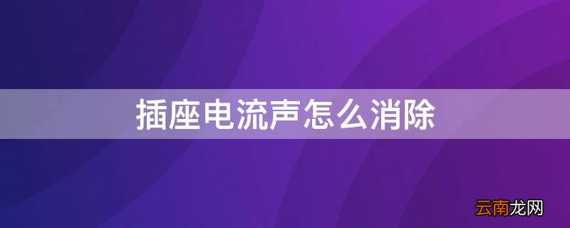 插座有电流声怎么回事 插座电流声怎么消除