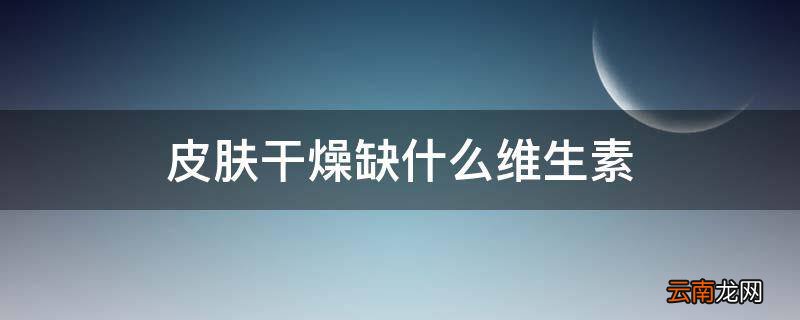 皮肤干燥缺什么维生素