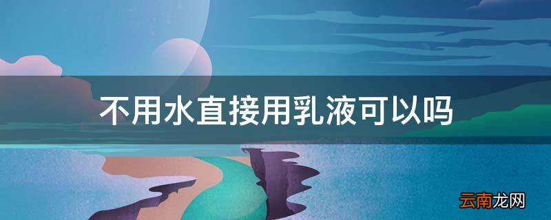 不用水直接用乳液可以吗