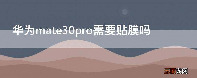 华为mate30pro需要贴膜吗 华为mate30pro必须贴膜吗