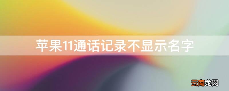 苹果11通话不显示名字 iPhone11通话记录不显示名字