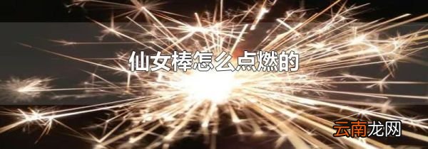 仙女棒怎么点燃的